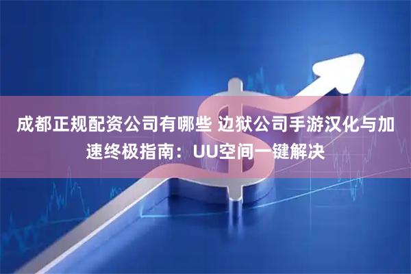 成都正规配资公司有哪些 边狱公司手游汉化与加速终极指南：UU空间一键解决