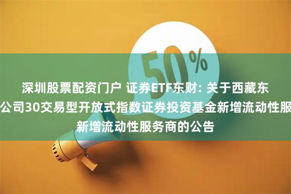 深圳股票配资门户 证券ETF东财: 关于西藏东财中证证券公司30交易型开放式指数证券投资基金新增流动性服务商的公告