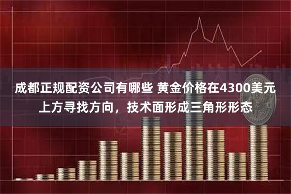成都正规配资公司有哪些 黄金价格在4300美元上方寻找方向，技术面形成三角形形态