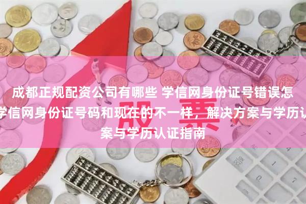 成都正规配资公司有哪些 学信网身份证号错误怎么办？学信网身份证号码和现在的不一样，解决方案与学历认证指南