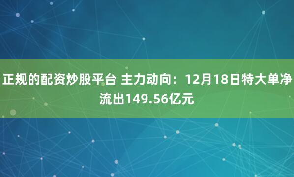 正规的配资炒股平台 主力动向：12月18日特大单净流出149.56亿元