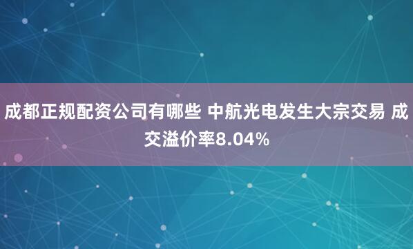 成都正规配资公司有哪些 中航光电发生大宗交易 成交溢价率8.04%