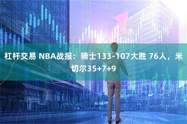 杠杆交易 NBA战报：骑士133-107大胜 76人，米切尔35+7+9
