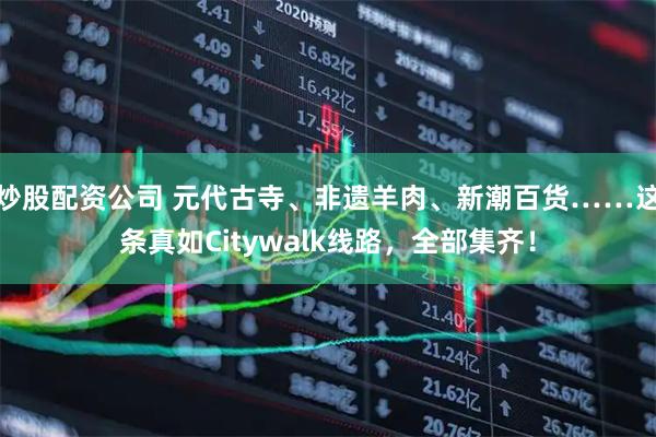 炒股配资公司 元代古寺、非遗羊肉、新潮百货……这条真如Citywalk线路，全部集齐！