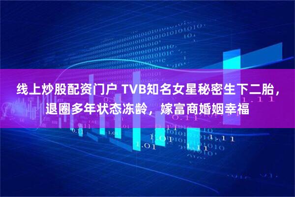 线上炒股配资门户 TVB知名女星秘密生下二胎，退圈多年状态冻龄，嫁富商婚姻幸福