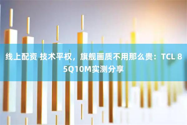 线上配资 技术平权,旗舰画质不用那么贵:TCL 85Q10M实测分享