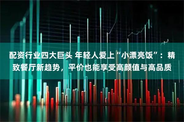 配资行业四大巨头 年轻人爱上“小漂亮饭”：精致餐厅新趋势，平价也能享受高颜值与高品质