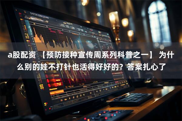 a股配资 【预防接种宣传周系列科普之一】 为什么别的娃不打针也活得好好的？答案扎心了