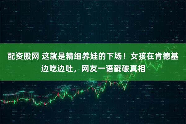 配资股网 这就是精细养娃的下场！女孩在肯德基边吃边吐，网友一语戳破真相