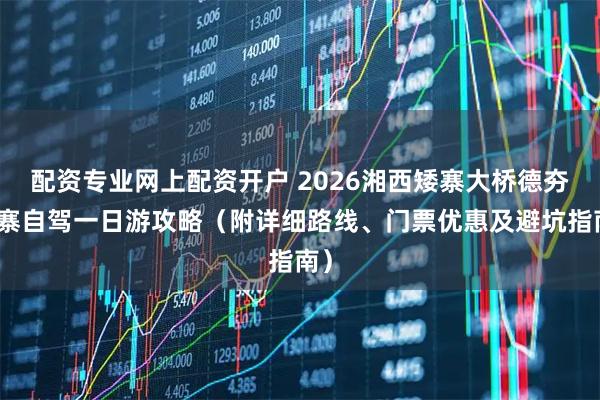 配资专业网上配资开户 2026湘西矮寨大桥德夯苗寨自驾一日游攻略（附详细路线、门票优惠及避坑指南）