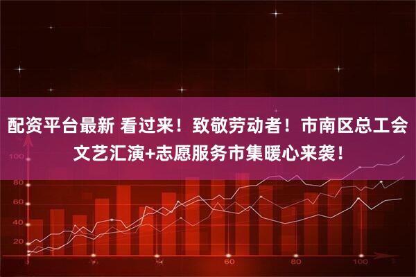 配资平台最新 看过来！致敬劳动者！市南区总工会文艺汇演+志愿服务市集暖心来袭！