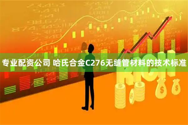 专业配资公司 哈氏合金C276无缝管材料的技术标准