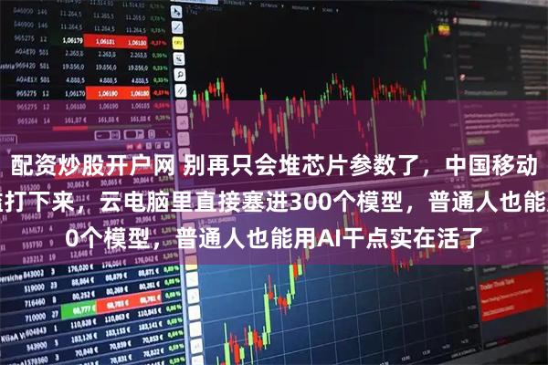 配资炒股开户网 别再只会堆芯片参数了，中国移动这波操作把AI门槛打下来，云电脑里直接塞进300个模型，普通人也能用AI干点实在活了