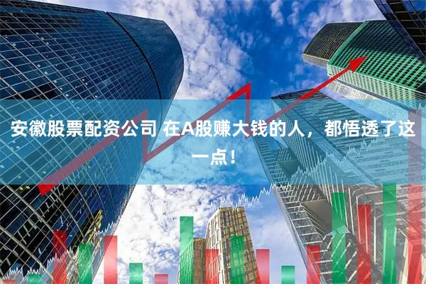 安徽股票配资公司 在A股赚大钱的人，都悟透了这一点！