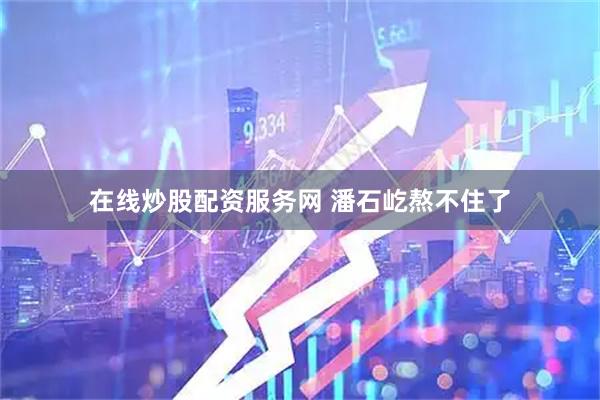 在线炒股配资服务网 潘石屹熬不住了