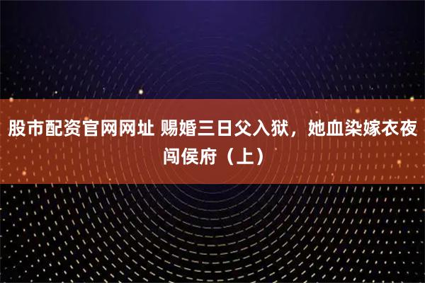 股市配资官网网址 赐婚三日父入狱，她血染嫁衣夜闯侯府（上）