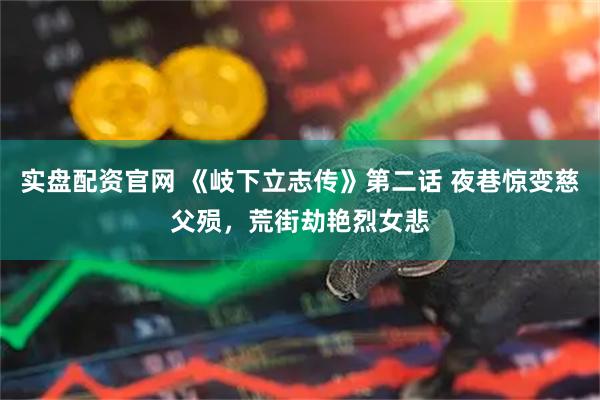 实盘配资官网 《岐下立志传》第二话 夜巷惊变慈父殒，荒街劫艳烈女悲