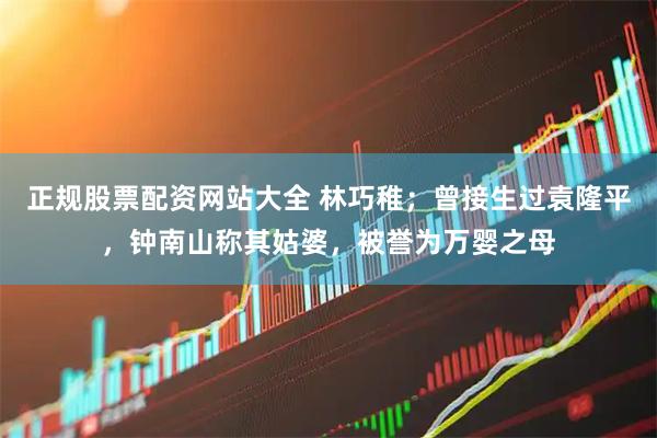 正规股票配资网站大全 林巧稚；曾接生过袁隆平，钟南山称其姑婆，被誉为万婴之母