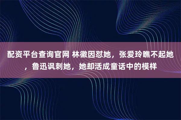 配资平台查询官网 林徽因怼她，张爱玲瞧不起她，鲁迅讽刺她，她却活成童话中的模样