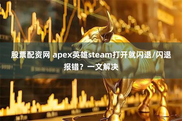 股票配资网 apex英雄steam打开就闪退/闪退报错?一文解决