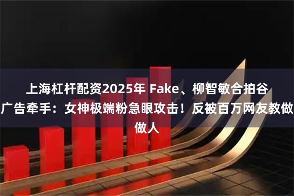 上海杠杆配资2025年 Fake、柳智敏合拍谷歌广告牵手:女神极端粉急眼攻击!反被百万网友教做人