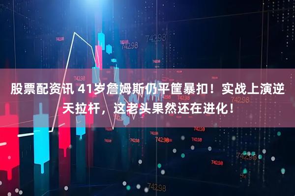 股票配资讯 41岁詹姆斯仍平筐暴扣！实战上演逆天拉杆，这老头果然还在进化！