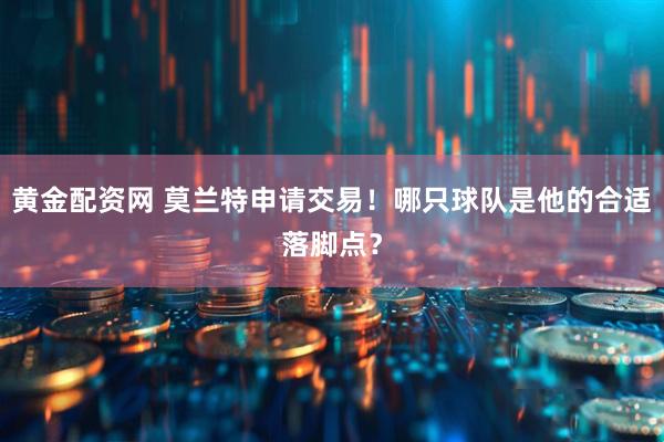 黄金配资网 莫兰特申请交易!哪只球队是他的合适落脚点?