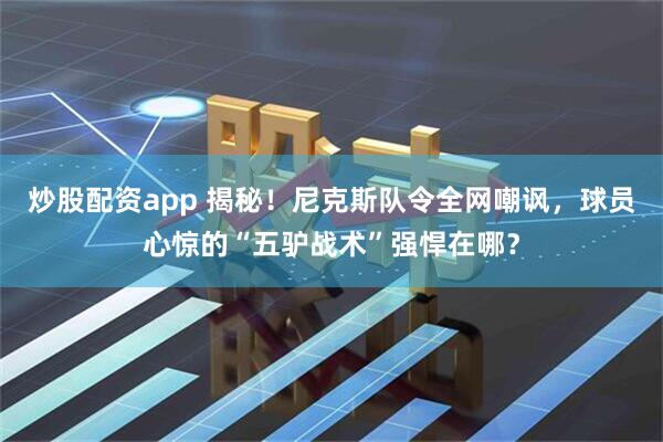 炒股配资app 揭秘!尼克斯队令全网嘲讽,球员心惊的“五驴战术”强悍在哪?