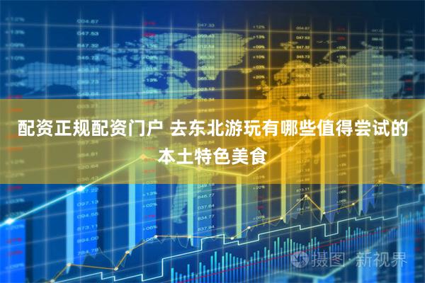 配资正规配资门户 去东北游玩有哪些值得尝试的本土特色美食