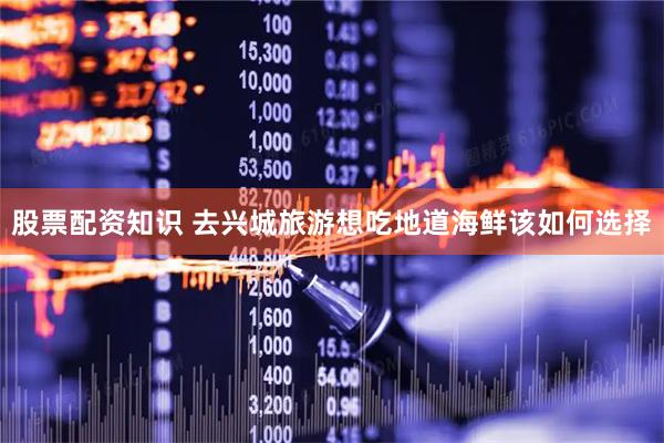 股票配资知识 去兴城旅游想吃地道海鲜该如何选择