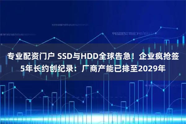 专业配资门户 SSD与HDD全球告急!企业疯抢签5年长约创纪录:厂商产能已排至2029年