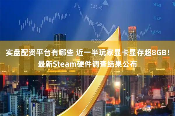 实盘配资平台有哪些 近一半玩家显卡显存超8GB！最新Steam硬件调查结果公布