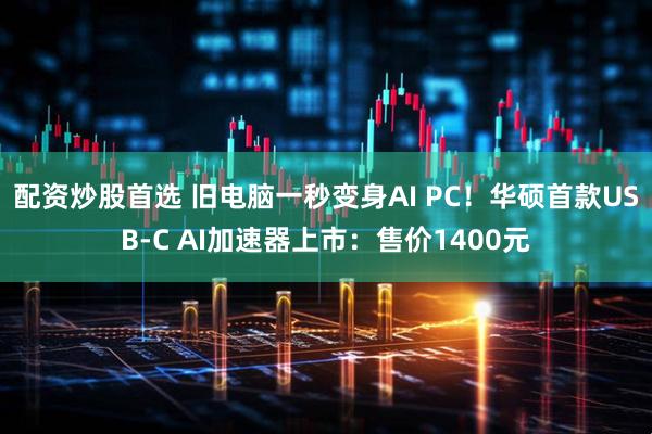 配资炒股首选 旧电脑一秒变身AI PC！华硕首款USB-C AI加速器上市：售价1400元