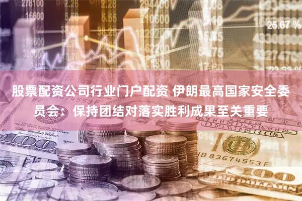 股票配资公司行业门户配资 伊朗最高国家安全委员会：保持团结对落实胜利成果至关重要