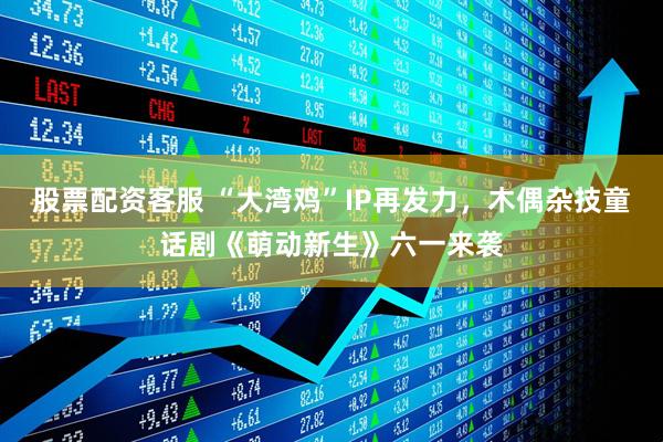 股票配资客服 “大湾鸡”IP再发力，木偶杂技童话剧《萌动新生》六一来袭