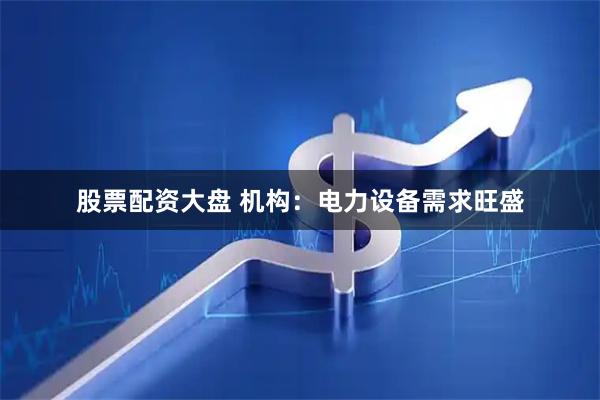 股票配资大盘 机构：电力设备需求旺盛