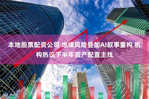 本地股票配资公司 地缘风险叠加AI叙事重构 机构热议下半年资产配置主线