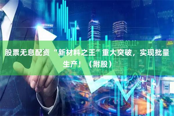 股票无息配资 “新材料之王”重大突破，实现批量生产！（附股）
