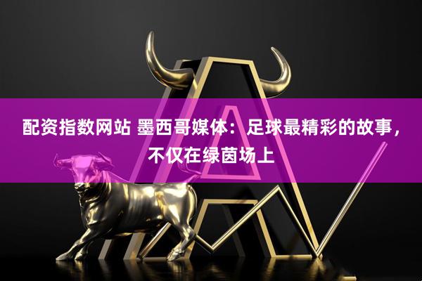 配资指数网站 墨西哥媒体：足球最精彩的故事，不仅在绿茵场上