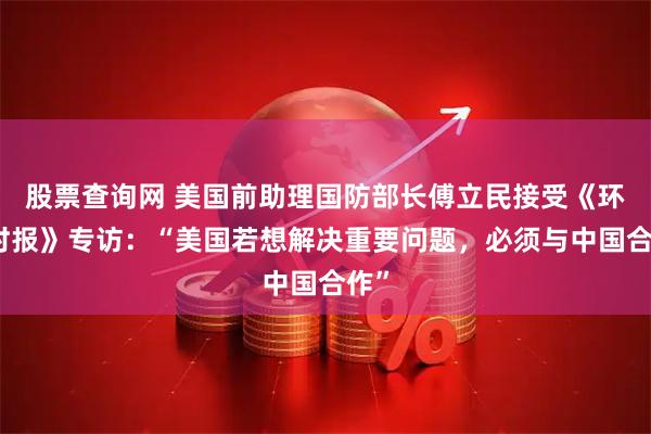 股票查询网 美国前助理国防部长傅立民接受《环球时报》专访：“美国若想解决重要问题，必须与中国合作”
