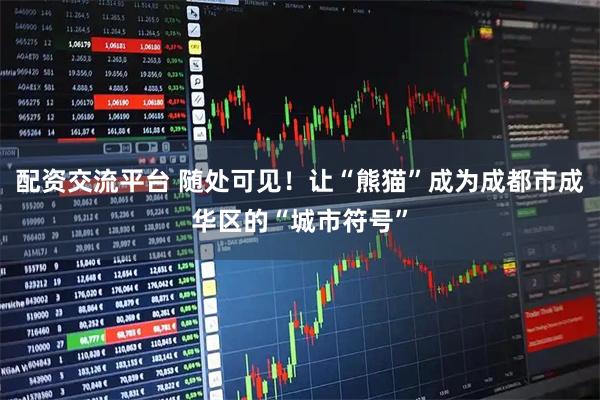 配资交流平台 随处可见！让“熊猫”成为成都市成华区的“城市符号”