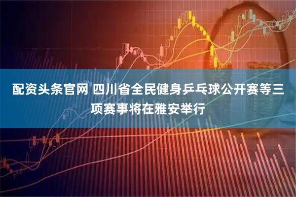 配资头条官网 四川省全民健身乒乓球公开赛等三项赛事将在雅安举行
