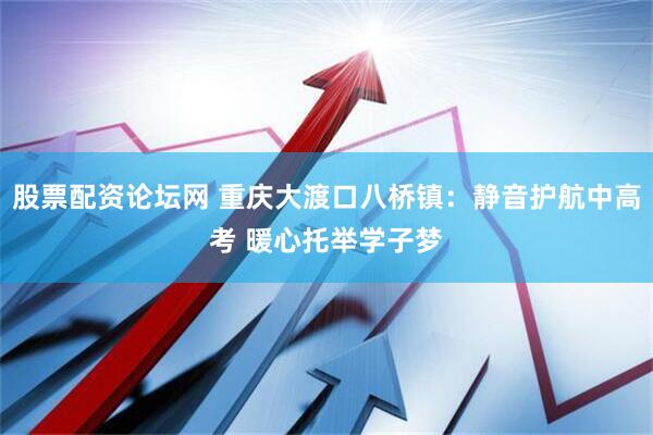 股票配资论坛网 重庆大渡口八桥镇：静音护航中高考 暖心托举学子梦