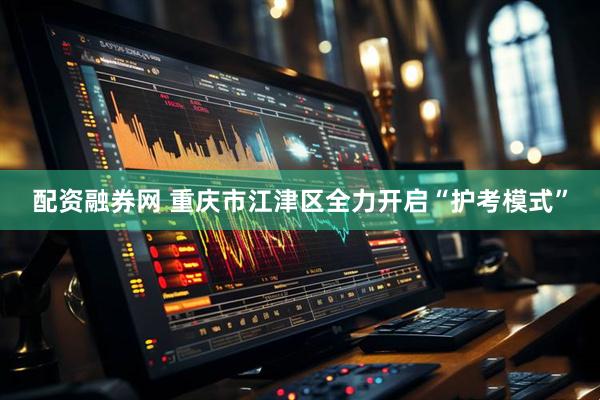 配资融券网 重庆市江津区全力开启“护考模式”