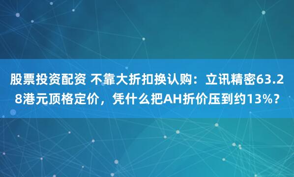 股票投资配资 不靠大折扣换认购：立讯精密63.28港元顶格定价，凭什么把AH折价压到约13%？