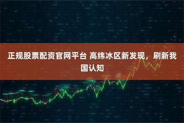 正规股票配资官网平台 高纬冰区新发现，刷新我国认知