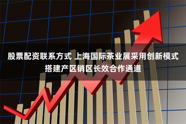 股票配资联系方式 上海国际茶业展采用创新模式搭建产区销区长效合作通道