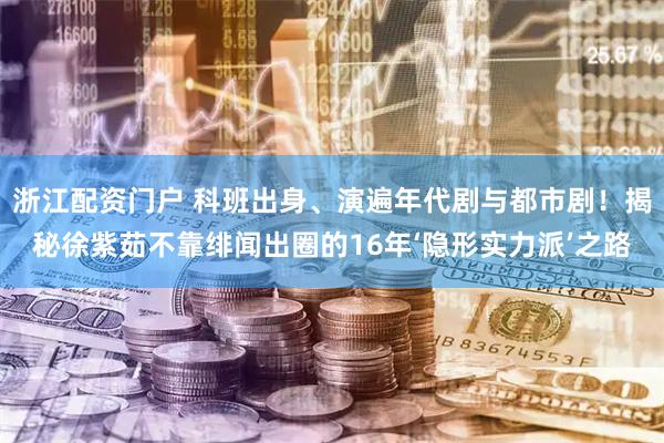 浙江配资门户 科班出身、演遍年代剧与都市剧！揭秘徐紫茹不靠绯闻出圈的16年‘隐形实力派’之路