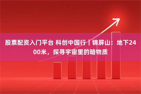 股票配资入门平台 科创中国行｜锦屏山：地下2400米，探寻宇宙里的暗物质