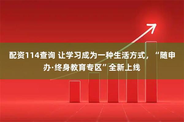 配资114查询 让学习成为一种生活方式，“随申办·终身教育专区”全新上线